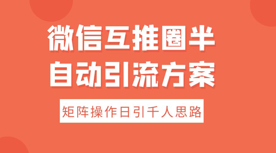 微信互推圈半自动引流方案，矩阵操作日引千人思路