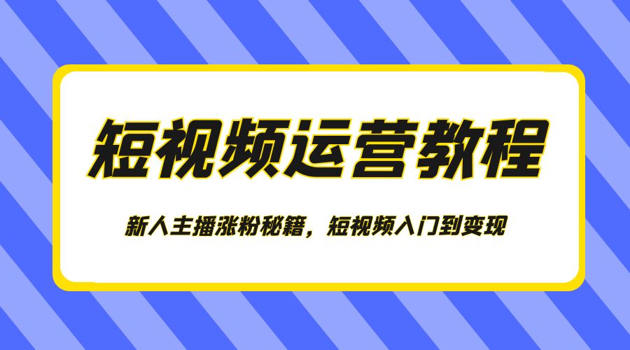 短视频运营教程：新人主播涨粉秘籍，短视频入门到变现