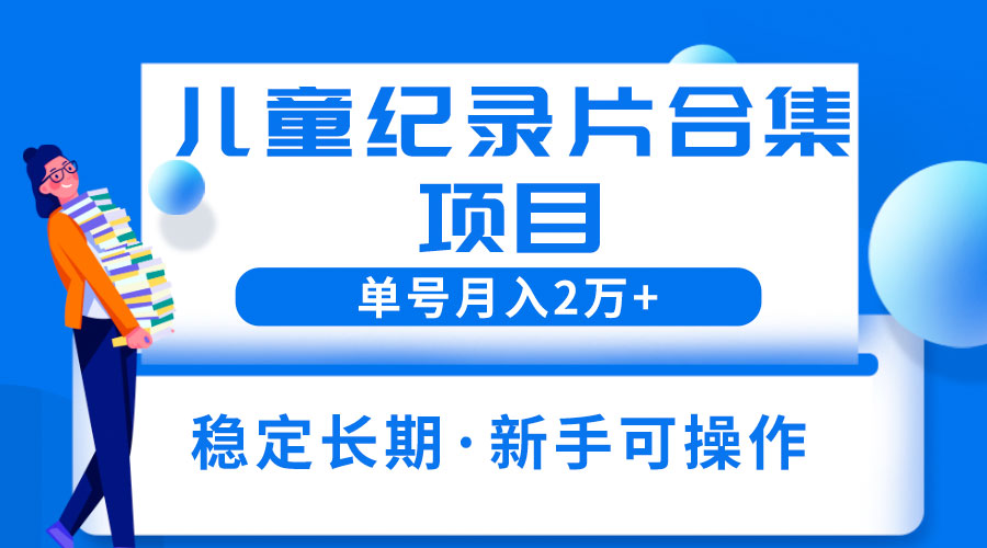 2023儿童纪录片合集项目：单个账号轻松月入过万