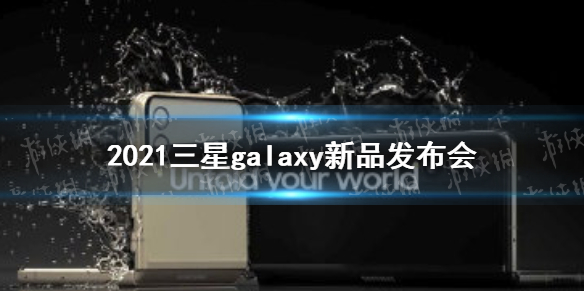 2021三星galaxy新品发布会什么时候 2021三星折叠屏手机发布时间