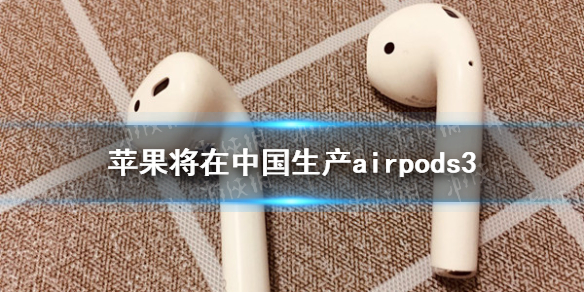 苹果将在中国生产AirPods3 苹果airpods3最新消息