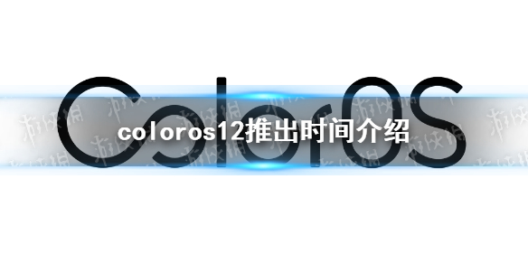 coloros12什么时候出 coloros最新消息分享